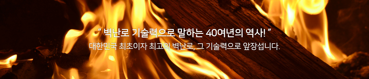 “ 벽난로 기술력으로 말하는 40여년의 역사! ” 대한민국 최초이자 최고의 벽난로, 그 기술력으로 앞장섭니다.